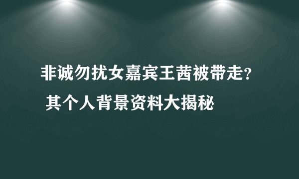 非诚勿扰女嘉宾王茜被带走？ 其个人背景资料大揭秘