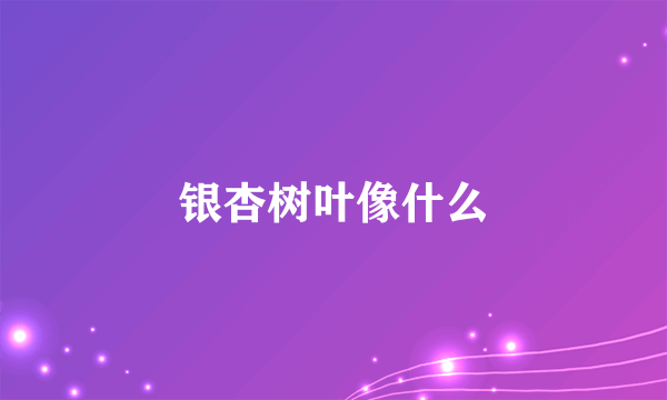 银杏树叶像什么