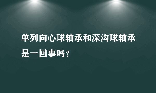 单列向心球轴承和深沟球轴承是一回事吗？