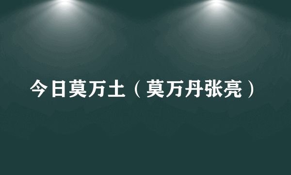 今日莫万土（莫万丹张亮）