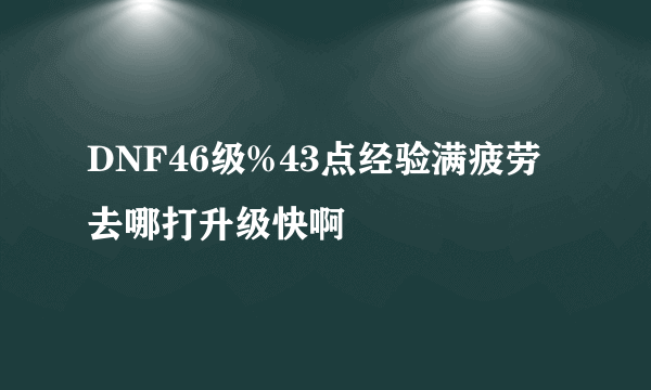 DNF46级%43点经验满疲劳去哪打升级快啊