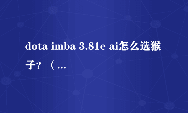 dota imba 3.81e ai怎么选猴子？（玩-hfbb模式随到了猴子的神出鬼没，但是找不到猴子这个英雄）