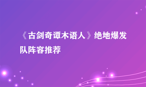 《古剑奇谭木语人》绝地爆发队阵容推荐