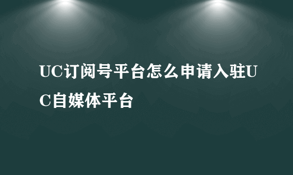 UC订阅号平台怎么申请入驻UC自媒体平台