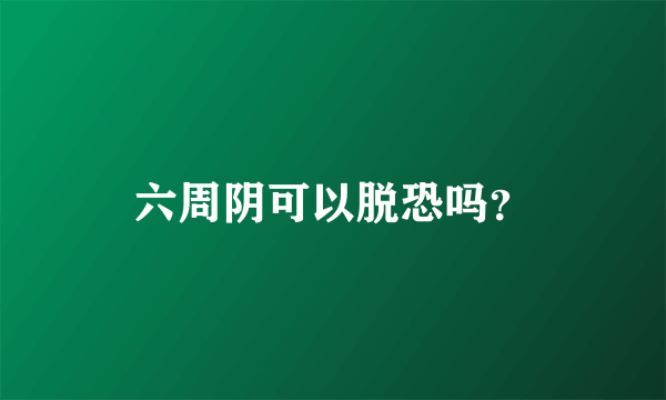 六周阴可以脱恐吗？