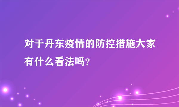 对于丹东疫情的防控措施大家有什么看法吗？