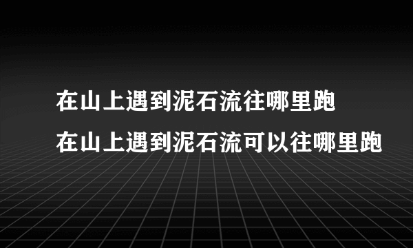 在山上遇到泥石流往哪里跑 在山上遇到泥石流可以往哪里跑