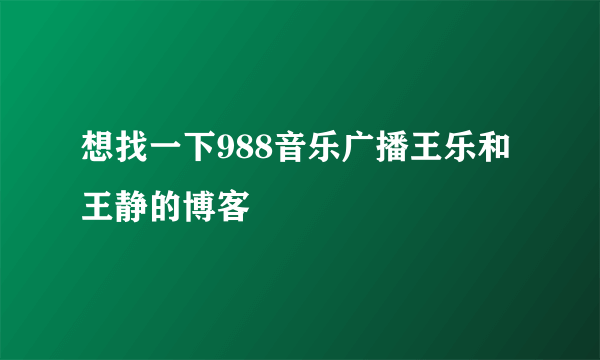 想找一下988音乐广播王乐和王静的博客