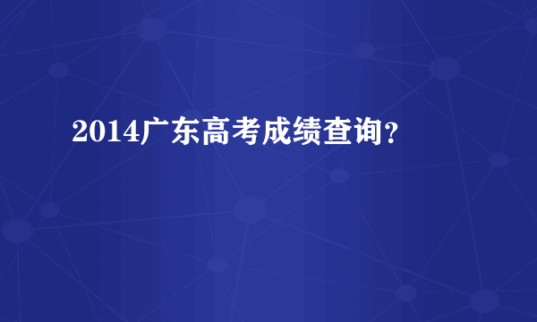 2014广东高考成绩查询？