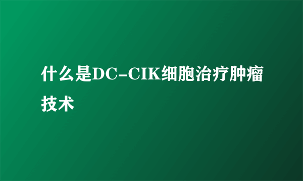 什么是DC-CIK细胞治疗肿瘤技术