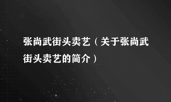 张尚武街头卖艺（关于张尚武街头卖艺的简介）