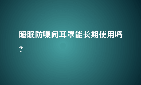 睡眠防噪间耳罩能长期使用吗？