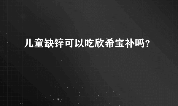 儿童缺锌可以吃欣希宝补吗？