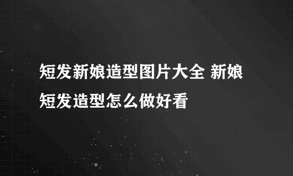 短发新娘造型图片大全 新娘短发造型怎么做好看