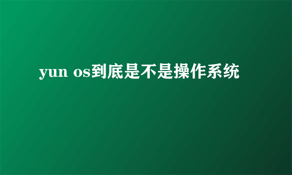 yun os到底是不是操作系统