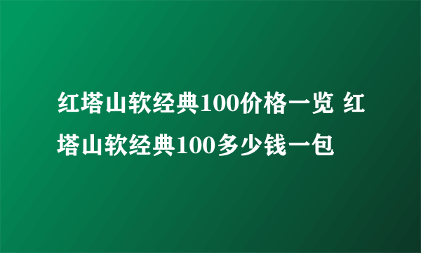 红塔山软经典100价格一览 红塔山软经典100多少钱一包