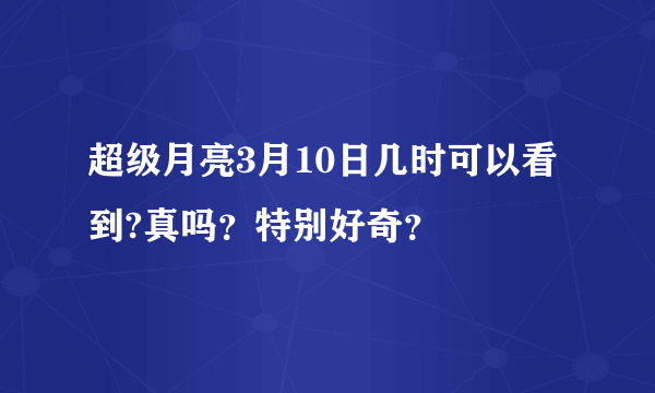 超级月亮3月10日几时可以看到?真吗？特别好奇？