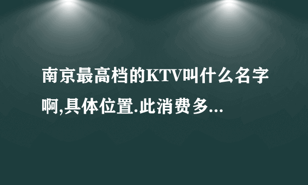 南京最高档的KTV叫什么名字啊,具体位置.此消费多少,里面小姐小费多少啊,.  过几天要请重要客户,