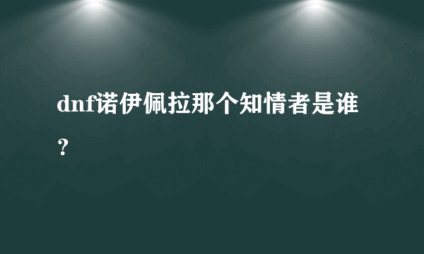 dnf诺伊佩拉那个知情者是谁？