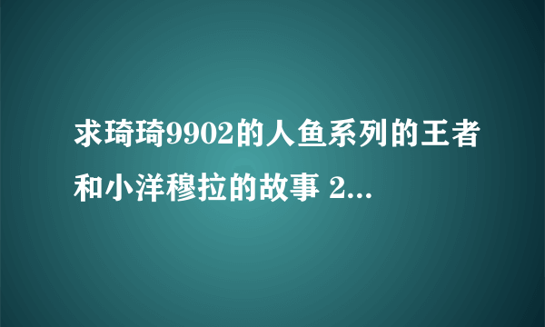 求琦琦9902的人鱼系列的王者和小洋穆拉的故事 2503048277@qq.con