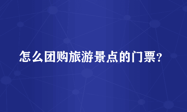 怎么团购旅游景点的门票？