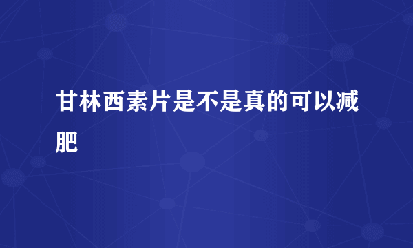 甘林西素片是不是真的可以减肥