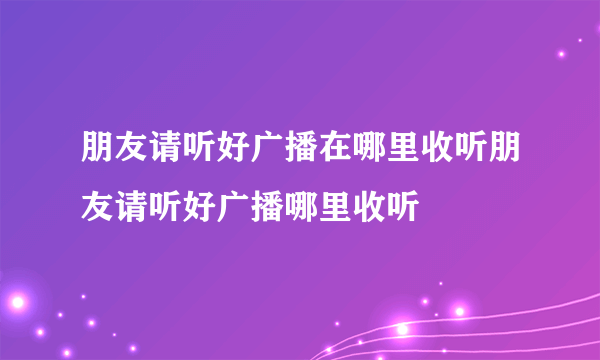 朋友请听好广播在哪里收听朋友请听好广播哪里收听