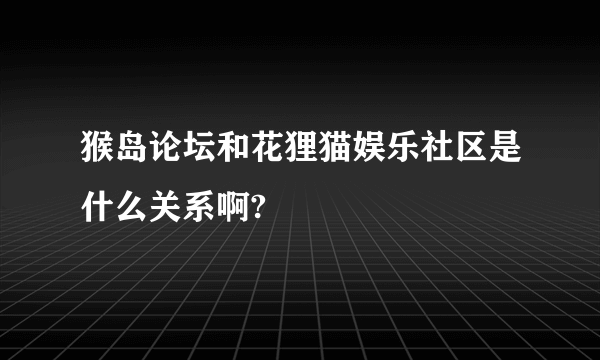 猴岛论坛和花狸猫娱乐社区是什么关系啊?