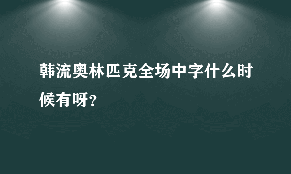 韩流奥林匹克全场中字什么时候有呀？