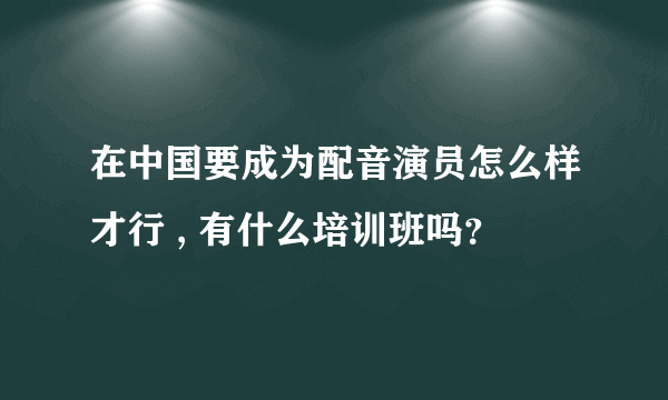 在中国要成为配音演员怎么样才行 , 有什么培训班吗？