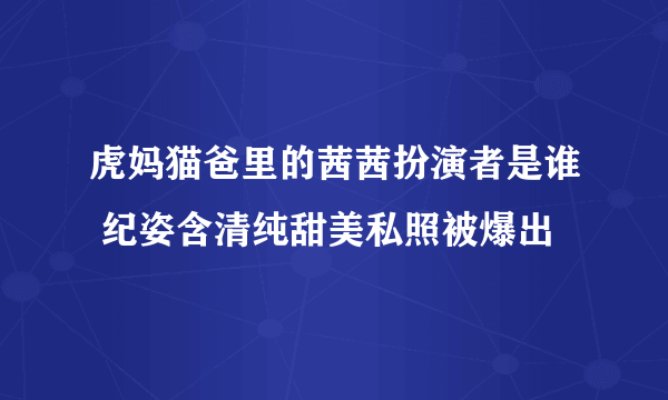 虎妈猫爸里的茜茜扮演者是谁 纪姿含清纯甜美私照被爆出