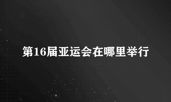 第16届亚运会在哪里举行