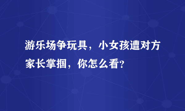 游乐场争玩具，小女孩遭对方家长掌掴，你怎么看？