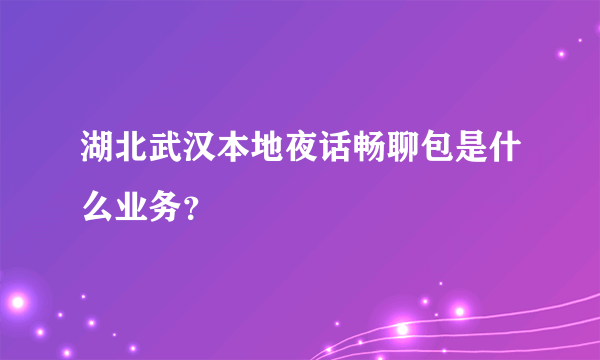 湖北武汉本地夜话畅聊包是什么业务？