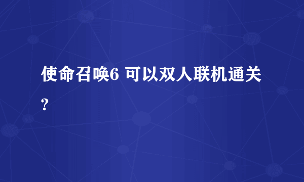 使命召唤6 可以双人联机通关?