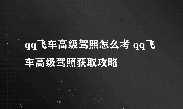 qq飞车高级驾照怎么考 qq飞车高级驾照获取攻略