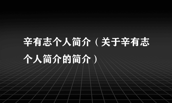 辛有志个人简介（关于辛有志个人简介的简介）