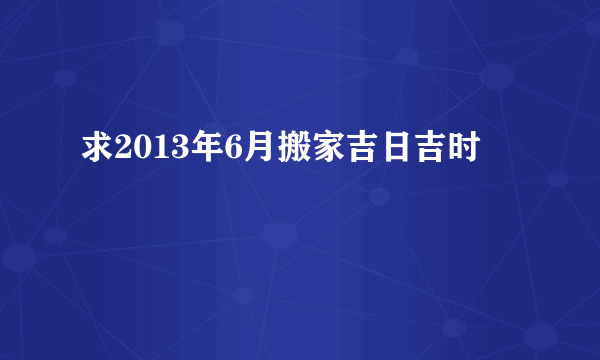 求2013年6月搬家吉日吉时