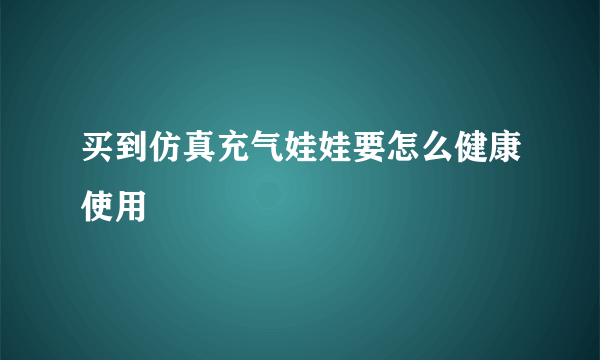 买到仿真充气娃娃要怎么健康使用