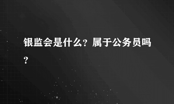 银监会是什么？属于公务员吗？