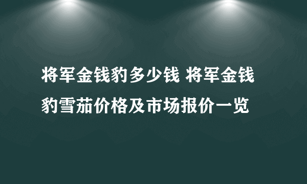 将军金钱豹多少钱 将军金钱豹雪茄价格及市场报价一览