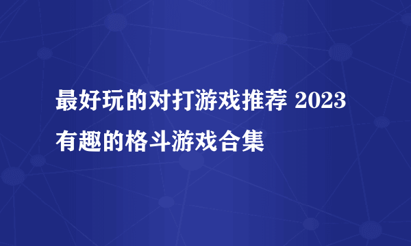 最好玩的对打游戏推荐 2023有趣的格斗游戏合集