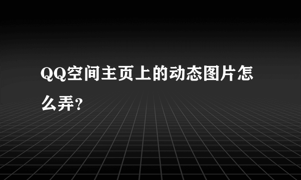 QQ空间主页上的动态图片怎么弄？