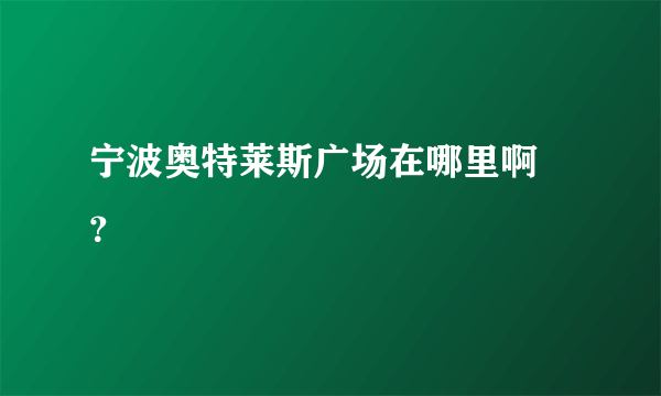 宁波奥特莱斯广场在哪里啊 ？