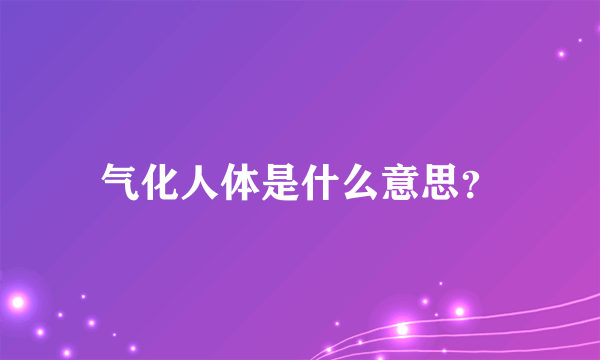 气化人体是什么意思？