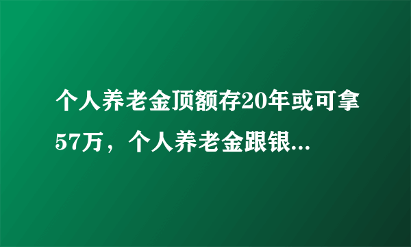 个人养老金顶额存20年或可拿57万，个人养老金跟银行产品比有什么优点？