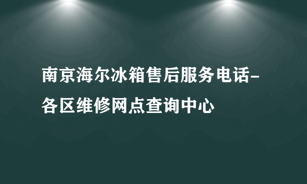 南京海尔冰箱售后服务电话-各区维修网点查询中心