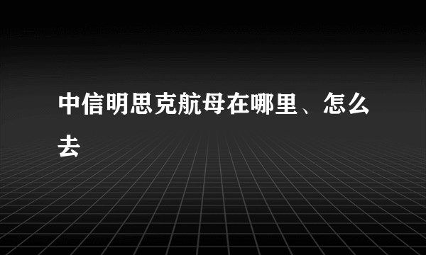 中信明思克航母在哪里、怎么去