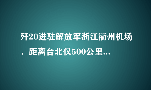 歼20进驻解放军浙江衢州机场，距离台北仅500公里，或成斩首利器