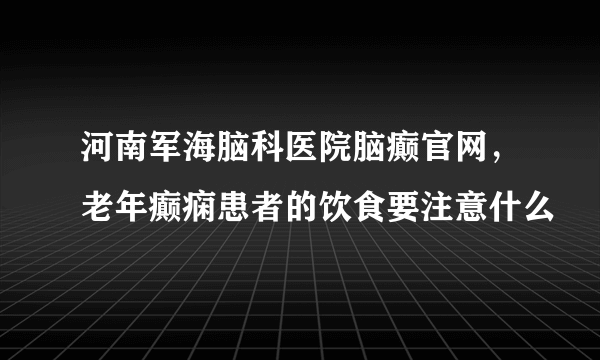 河南军海脑科医院脑癫官网，老年癫痫患者的饮食要注意什么